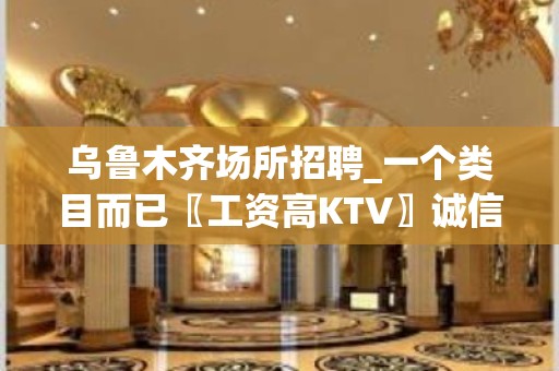 乌鲁木齐场所招聘_一个类目而已〖工资高KTV〗诚信为赢