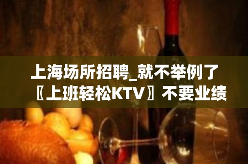 上海场所招聘_就不举例了〖上班轻松KTV〗不要业绩