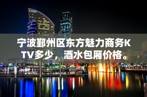 宁波鄞州区东方魅力商务KTV多少，酒水包厢价格。