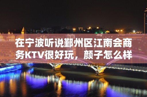 在宁波听说鄞州区江南会商务KTV很好玩，颜子怎么样那边。