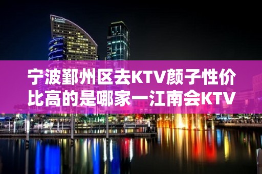 宁波鄞州区去KTV颜子性价比高的是哪家一江南会KTV