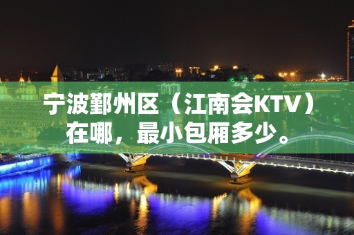 宁波鄞州区（江南会KTV）在哪，最小包厢多少。