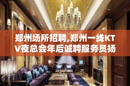 郑州场所招聘,郑州一线KTV夜总会年后诚聘服务员扬帆起航