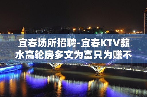 宜春场所招聘-宜春KTV薪水高轮房多文为富只为赚不想别的