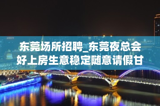 东莞场所招聘_东莞夜总会好上房生意稳定随意请假甘贫苦节