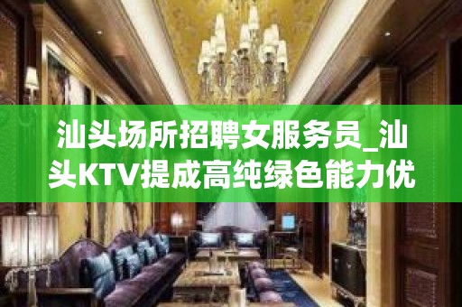 汕头场所招聘女服务员_汕头KTV提成高纯绿色能力优先攒够能力和本