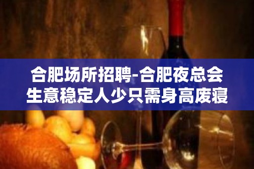 合肥场所招聘-合肥夜总会生意稳定人少只需身高废寝忘食