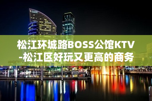 松江环城路BOSS公馆KTV-松江区好玩又更高的商务会所预订