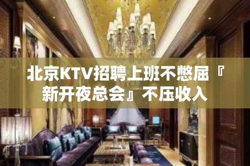 北京KTV招聘上班不憋屈『新开夜总会』不压收入