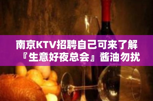 南京KTV招聘自己可来了解『生意好夜总会』酱油勿扰