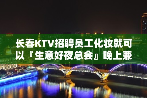 长春KTV招聘员工化妆就可以『生意好夜总会』晚上兼职