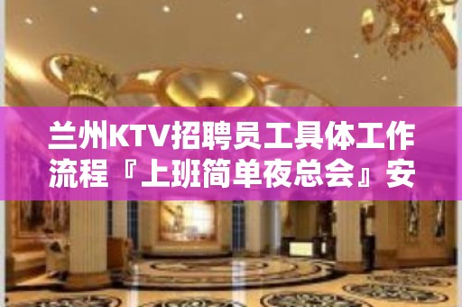 兰州KTV招聘员工具体工作流程『上班简单夜总会』安稳赚