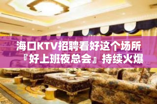 海口KTV招聘看好这个场所『好上班夜总会』持续火爆