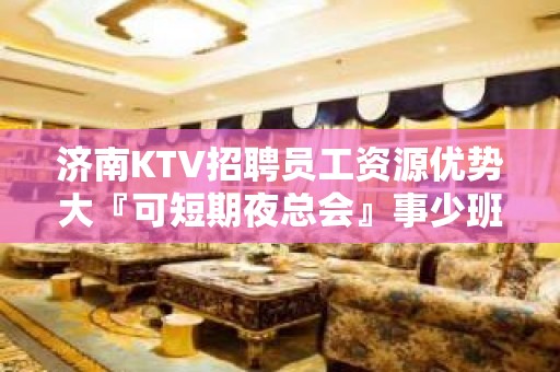 济南KTV招聘员工资源优势大『可短期夜总会』事少班多