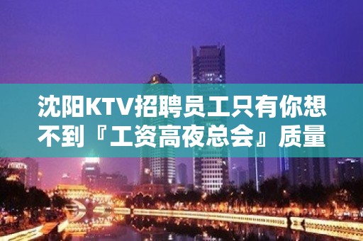 沈阳KTV招聘员工只有你想不到『工资高夜总会』质量客源