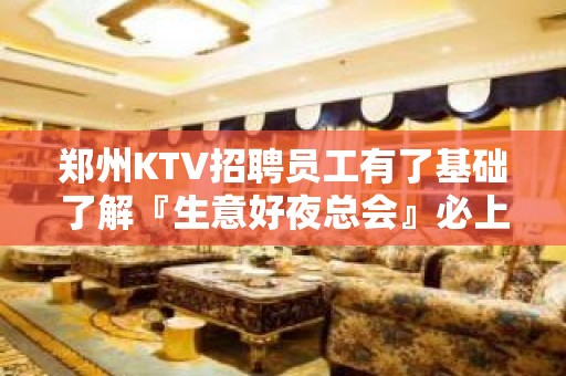 郑州KTV招聘员工有了基础了解『生意好夜总会』必上场所