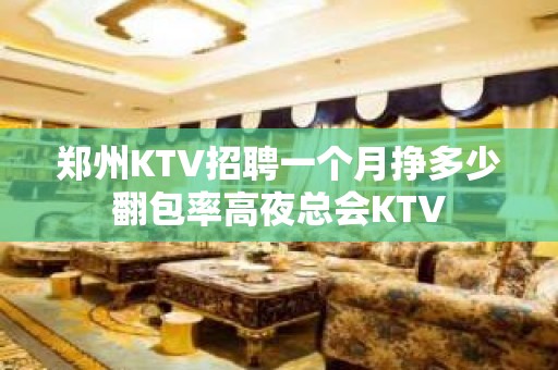 郑州KTV招聘一个月挣多少翻包率高夜总会KTV