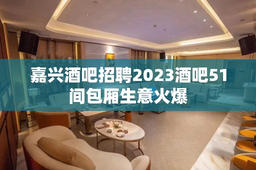 嘉兴酒吧招聘2023酒吧51间包厢生意火爆