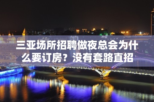 三亚场所招聘做夜总会为什么要订房？没有套路直招