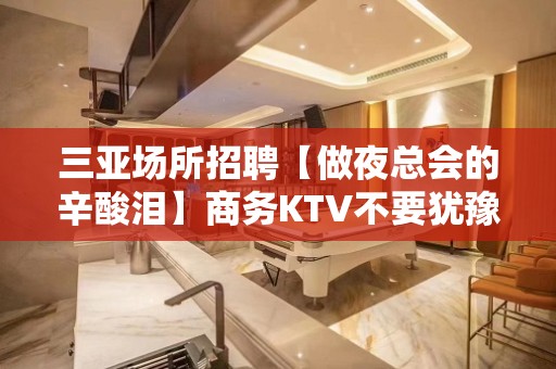 三亚场所招聘【做夜总会的辛酸泪】商务KTV不要犹豫