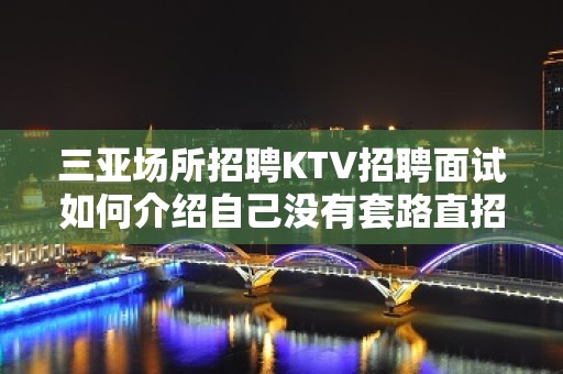 三亚场所招聘KTV招聘面试如何介绍自己没有套路直招