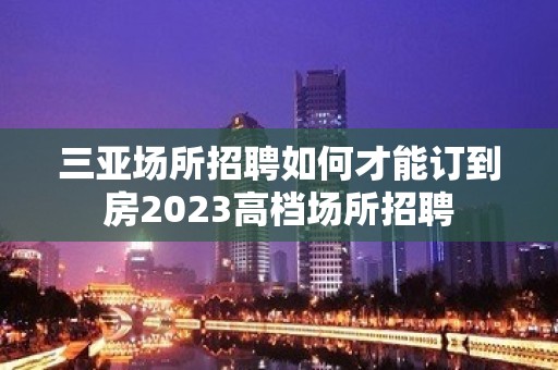 三亚场所招聘如何才能订到房2023高档场所招聘