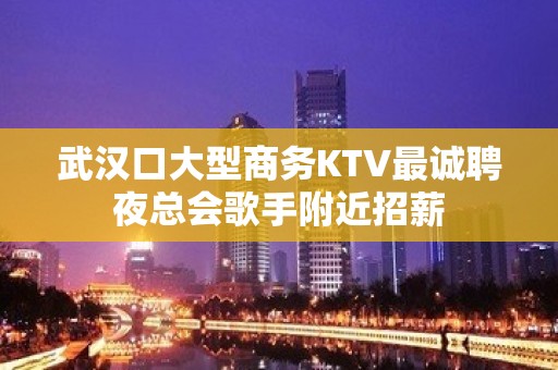 武汉口大型商务KTV最诚聘夜总会歌手附近招薪