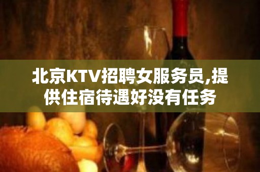 北京KTV招聘女服务员,提供住宿待遇好没有任务