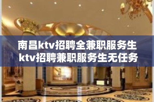 南昌ktv招聘全兼职服务生 ktv招聘兼职服务生无任务住公寓