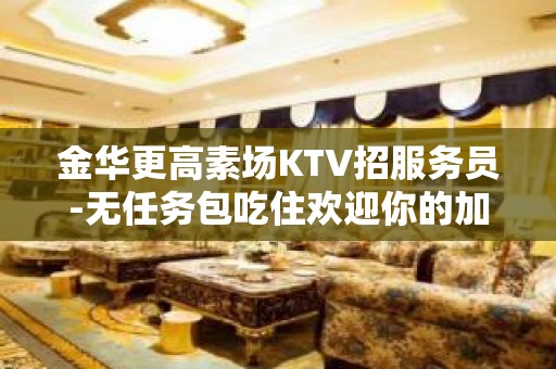 金华更高素场KTV招服务员-无任务包吃住欢迎你的加入