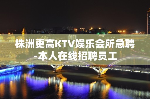 株洲更高KTV娱乐会所急聘-本人在线招聘员工