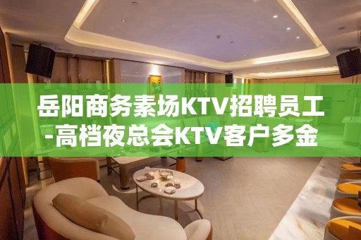 岳阳商务素场KTV招聘员工-高档夜总会KTV客户多金