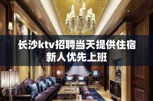 长沙ktv招聘当天提供住宿新人优先上班