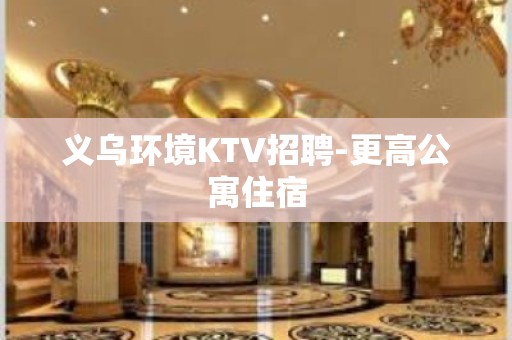 义乌环境KTV招聘-更高公寓住宿