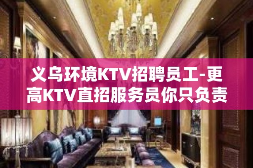 义乌环境KTV招聘员工-更高KTV直招服务员你只负责挣