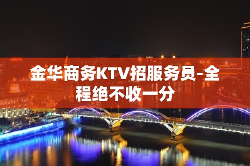 金华商务KTV招服务员-全程绝不收一分