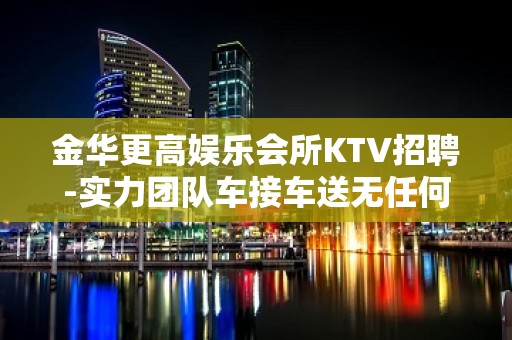 金华更高娱乐会所KTV招聘-实力团队车接车送无任何杂费