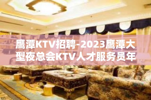 鹰潭KTV招聘-2023鹰潭大型夜总会KTV人才服务员年后启航