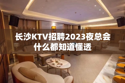 长沙KTV招聘2023夜总会什么都知道懂透