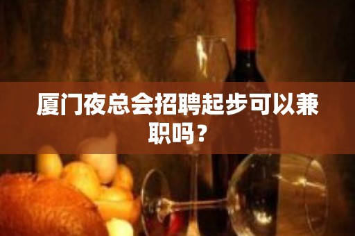 厦门夜总会招聘起步可以兼职吗？