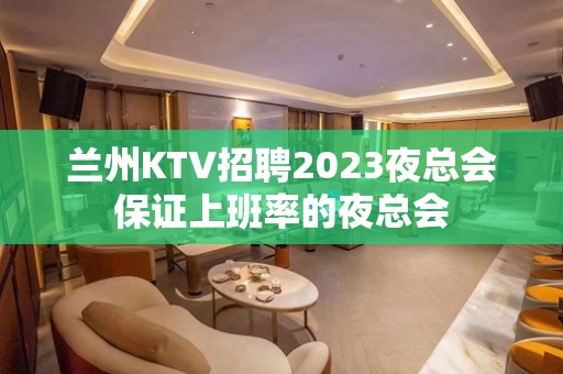 兰州KTV招聘2023夜总会保证上班率的夜总会