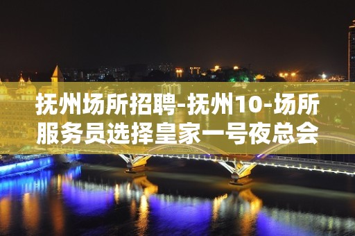 抚州场所招聘-抚州10-场所服务员选择皇家一号夜总会