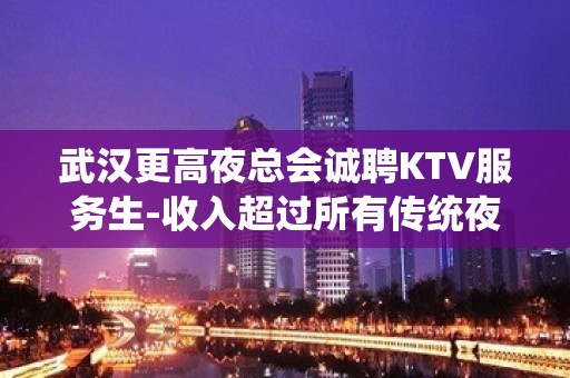 武汉更高夜总会诚聘KTV服务生-收入超过所有传统夜总会