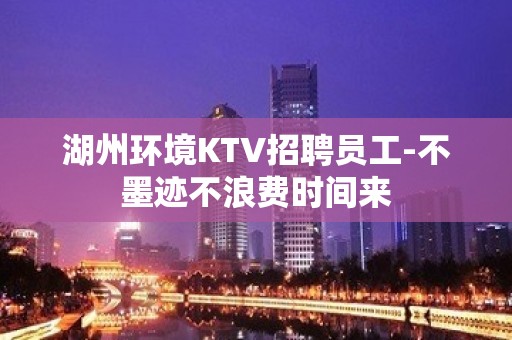 湖州环境KTV招聘员工-不墨迹不浪费时间来