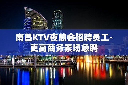 南昌KTV夜总会招聘员工-更高商务素场急聘