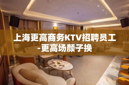 上海更高商务KTV招聘员工-更高场颜子换