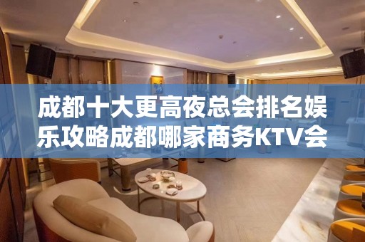 成都十大更高夜总会排名娱乐攻略成都哪家商务KTV会所榜上有名？