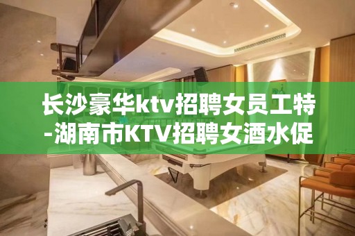 长沙豪华ktv招聘女员工特-湖南市KTV招聘女酒水促销