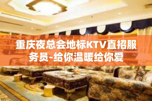 重庆夜总会地标KTV直招服务员-给你温暖给你爱