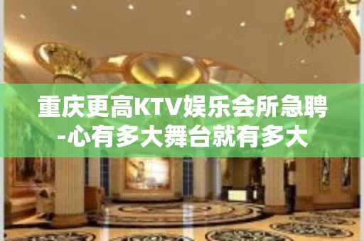 重庆更高KTV娱乐会所急聘-心有多大舞台就有多大